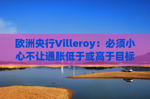 欧洲央行Villeroy：必须小心不让通胀低于或高于目标