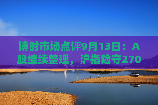 博时市场点评9月13日：A股继续整理，沪指险守2700点