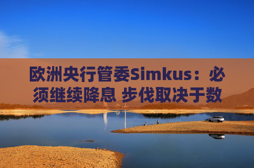 欧洲央行管委Simkus：必须继续降息 步伐取决于数据