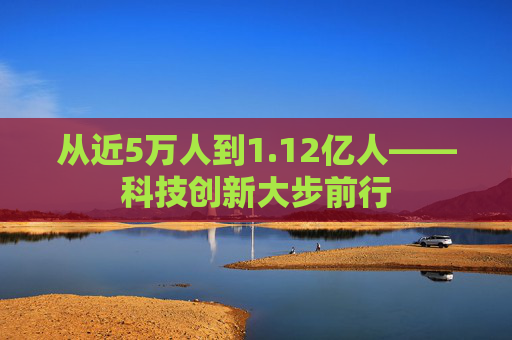 从近5万人到1.12亿人——科技创新大步前行