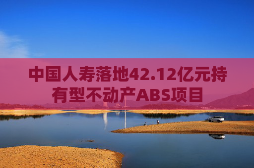 中国人寿落地42.12亿元持有型不动产ABS项目