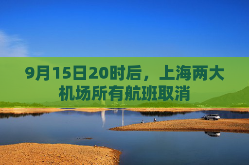 9月15日20时后，上海两大机场所有航班取消