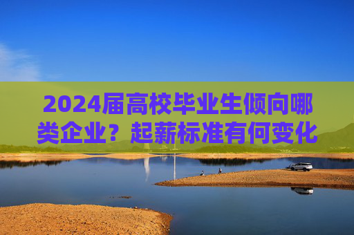 2024届高校毕业生倾向哪类企业？起薪标准有何变化？这份蓝皮书发布