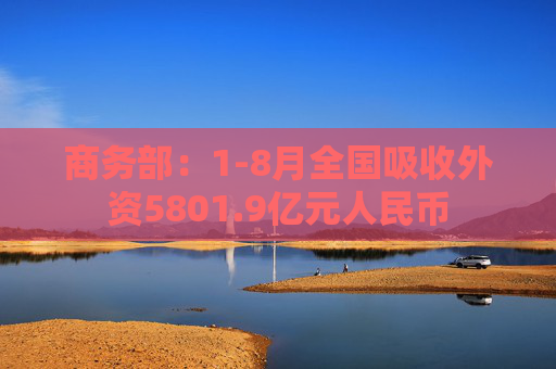 商务部：1-8月全国吸收外资5801.9亿元人民币