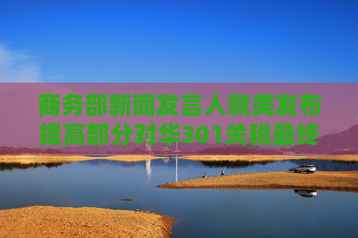 商务部新闻发言人就美发布提高部分对华301关税最终措施发表谈话