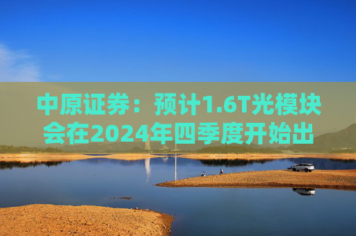 中原证券：预计1.6T光模块会在2024年四季度开始出货，2025年一季度正式上量