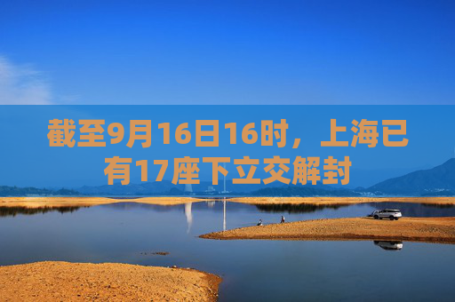 截至9月16日16时，上海已有17座下立交解封