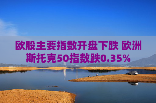 欧股主要指数开盘下跌 欧洲斯托克50指数跌0.35%