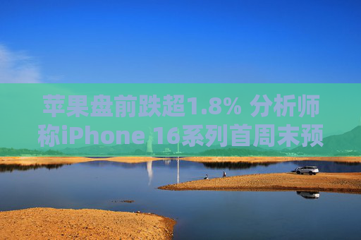 苹果盘前跌超1.8% 分析师称iPhone 16系列首周末预购销量较去年15系列减少约12.7%