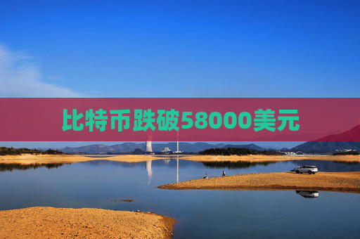 比特币跌破58000美元