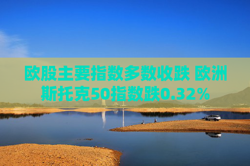 欧股主要指数多数收跌 欧洲斯托克50指数跌0.32%