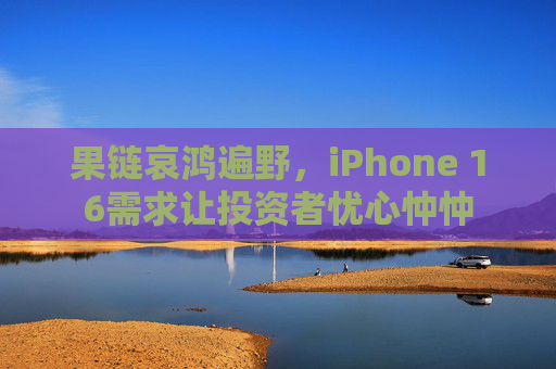 果链哀鸿遍野，iPhone 16需求让投资者忧心忡忡