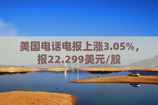 美国电话电报上涨3.05%，报22.299美元/股