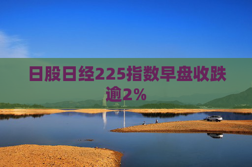 日股日经225指数早盘收跌逾2%