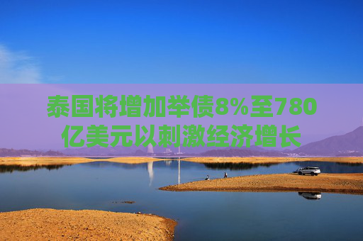 泰国将增加举债8%至780亿美元以刺激经济增长