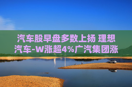 汽车股早盘多数上扬 理想汽车-W涨超4%广汽集团涨超2%