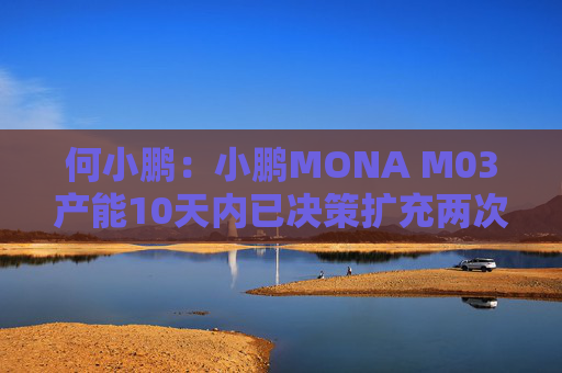 何小鹏：小鹏MONA M03产能10天内已决策扩充两次