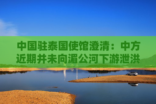 中国驻泰国使馆澄清：中方近期并未向湄公河下游泄洪