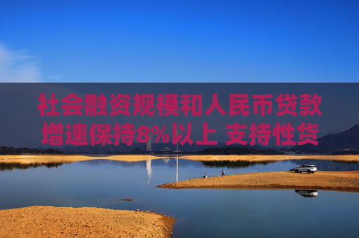 社会融资规模和人民币贷款增速保持8%以上 支持性货币政策发力见效