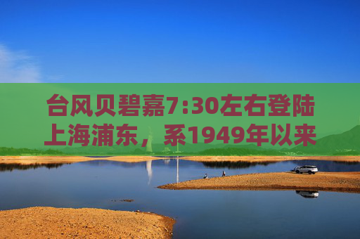 台风贝碧嘉7:30左右登陆上海浦东，系1949年以来登陆上海的最强台风