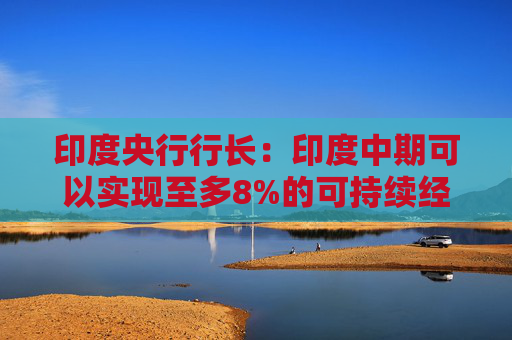 印度央行行长：印度中期可以实现至多8%的可持续经济增长