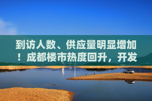 到访人数、供应量明显增加！成都楼市热度回升，开发商称“我们还是比较有信心的”