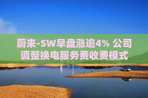 蔚来-SW早盘涨逾4% 公司调整换电服务费收费模式