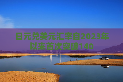 日元兑美元汇率自2023年以来首次突破140