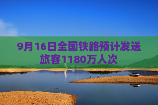 9月16日全国铁路预计发送旅客1180万人次