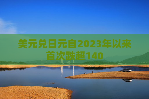 美元兑日元自2023年以来首次跌超140