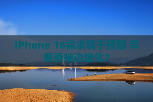 iPhone 16需求弱于预期 苹果要被边缘化？