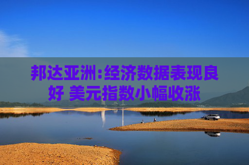 邦达亚洲:经济数据表现良好 美元指数小幅收涨