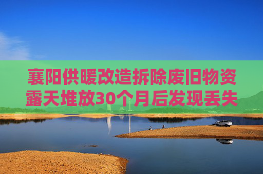 襄阳供暖改造拆除废旧物资露天堆放30个月后发现丢失，一人被解聘