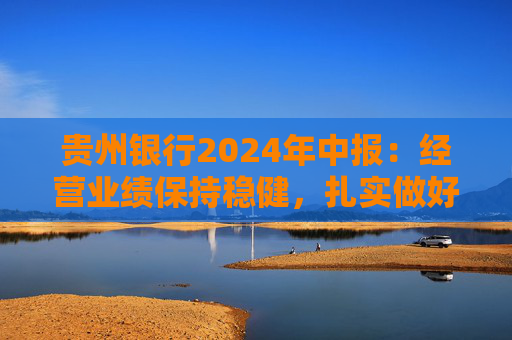 贵州银行2024年中报：经营业绩保持稳健，扎实做好“五篇大文章”