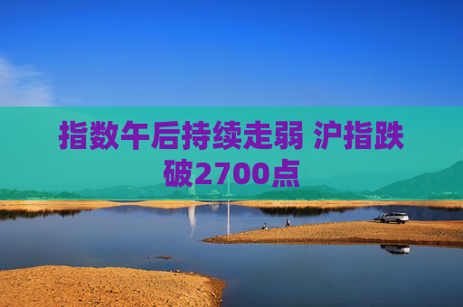 指数午后持续走弱 沪指跌破2700点