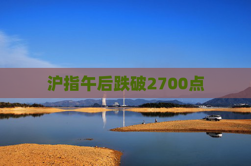 沪指午后跌破2700点