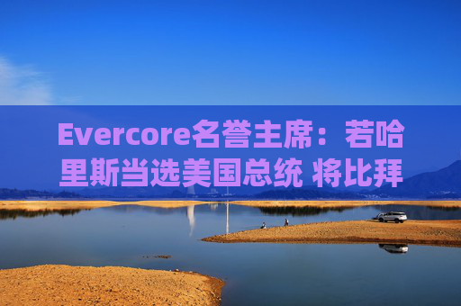 Evercore名誉主席：若哈里斯当选美国总统 将比拜登对大型科技企业更友好