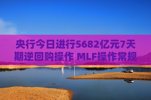 央行今日进行5682亿元7天期逆回购操作 MLF操作常规性后延 资金面或再迎挑战