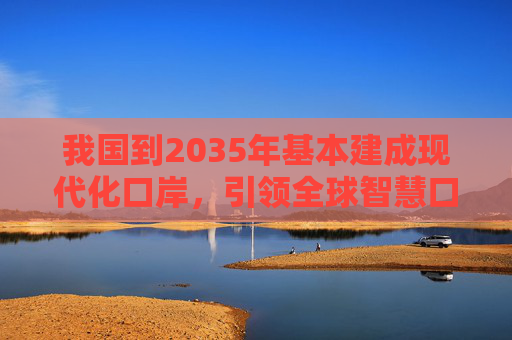 我国到2035年基本建成现代化口岸，引领全球智慧口岸发展