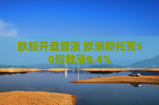 欧股开盘普涨 欧洲斯托克50指数涨0.4%