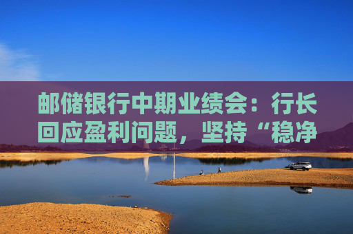 邮储银行中期业绩会：行长回应盈利问题，坚持“稳净息、提非息”