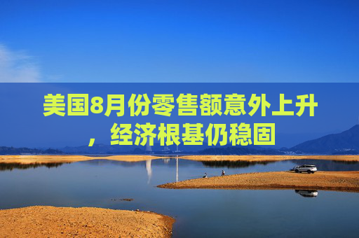 美国8月份零售额意外上升，经济根基仍稳固