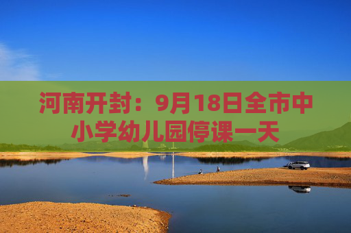 河南开封：9月18日全市中小学幼儿园停课一天