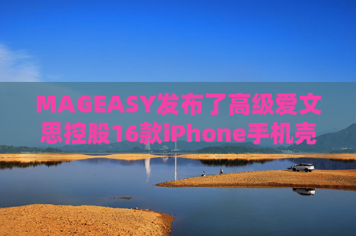 MAGEASY发布了高级爱文思控股16款iPhone手机壳，以配合苹果最新的设备。