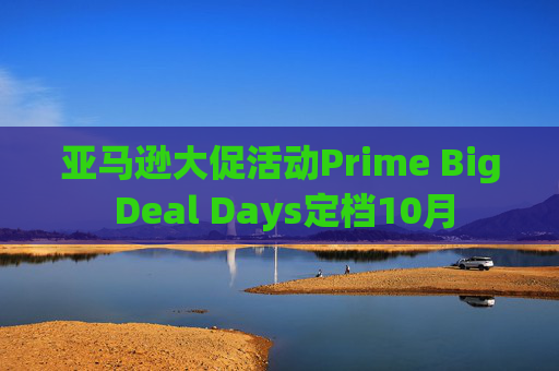 亚马逊大促活动Prime Big Deal Days定档10月