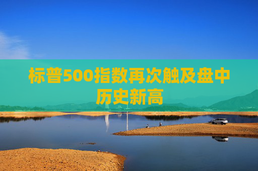 标普500指数再次触及盘中历史新高