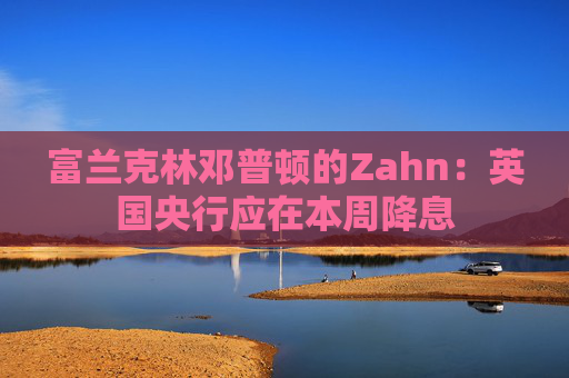 富兰克林邓普顿的Zahn：英国央行应在本周降息