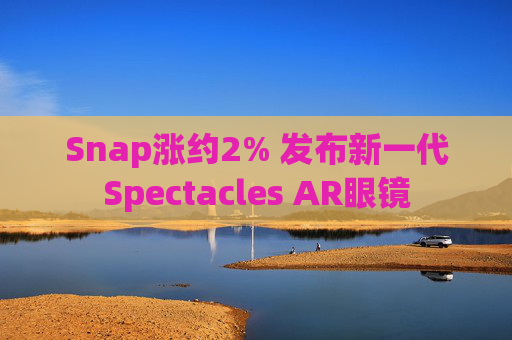 Snap涨约2% 发布新一代Spectacles AR眼镜