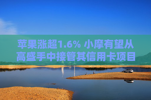 苹果涨超1.6% 小摩有望从高盛手中接管其信用卡项目