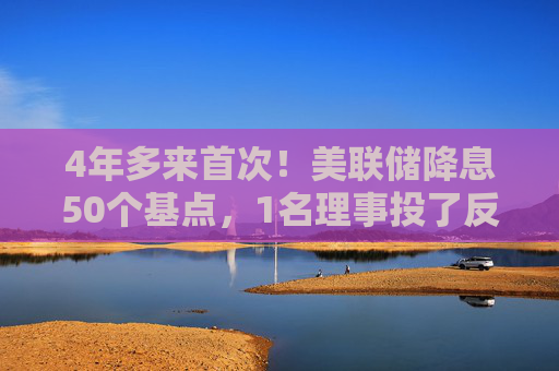 4年多来首次！美联储降息50个基点，1名理事投了反对票（声明全文）